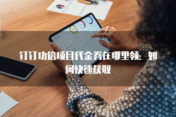 钉钉功倍项目代金券在哪里领：如何快速获取
