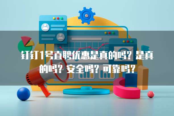 钉钉1号直聘优惠是真的吗?是真的吗?安全吗?可靠吗?