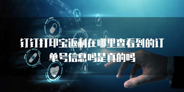 钉钉打印宝返利在哪里查看到的订单号信息吗是真的吗