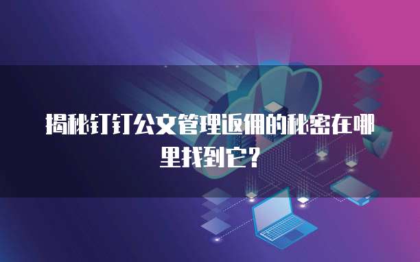 揭秘钉钉公文管理返佣的秘密在哪里找到它?