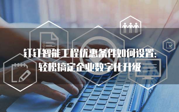 钉钉智能工程优惠条件如何设置:轻松搞定企业数字化升级