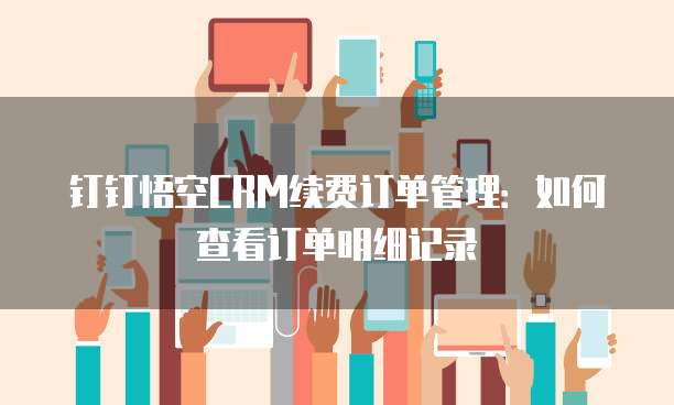 钉钉悟空CRM续费订单管理：如何查看订单明细记录