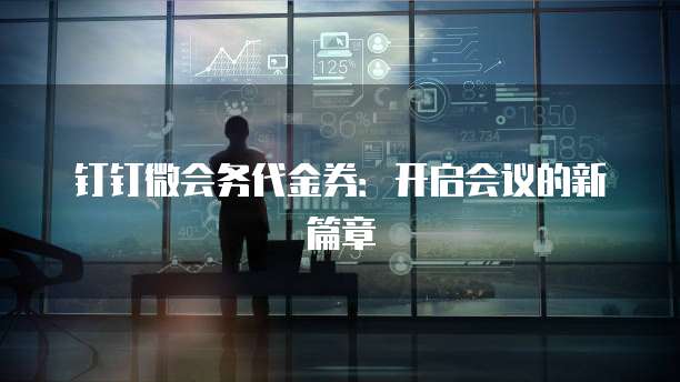 钉钉微会务代金券:开启会议的新篇章