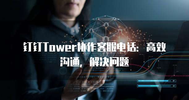 钉钉Tower协作客服电话:高效沟通,解决问题