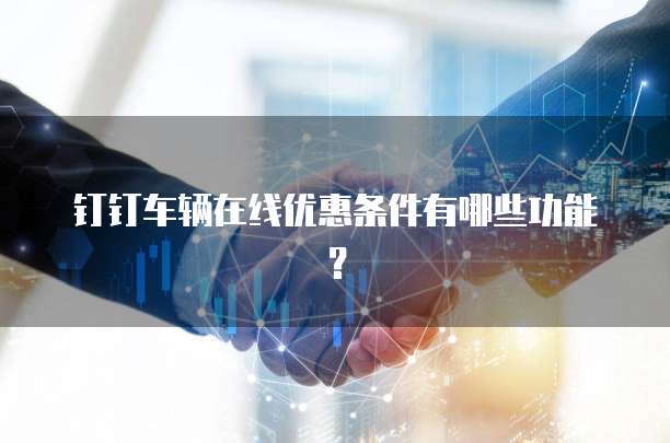 钉钉车辆在线优惠条件有哪些功能?