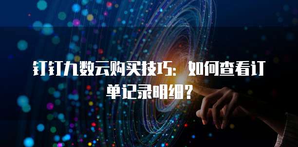 钉钉九数云购买技巧:如何查看订单记录明细?