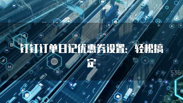 钉钉订单日记优惠券设置：轻松搞定