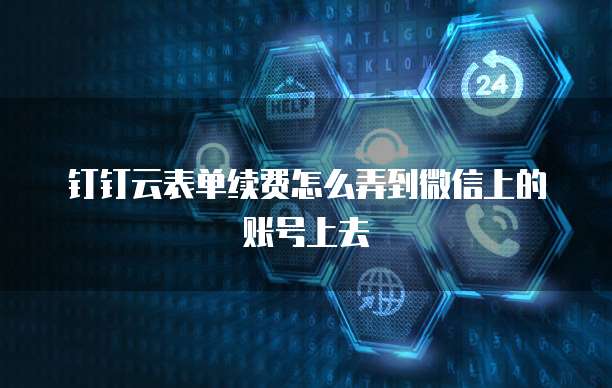 钉钉云表单续费怎么弄到微信上的账号上去