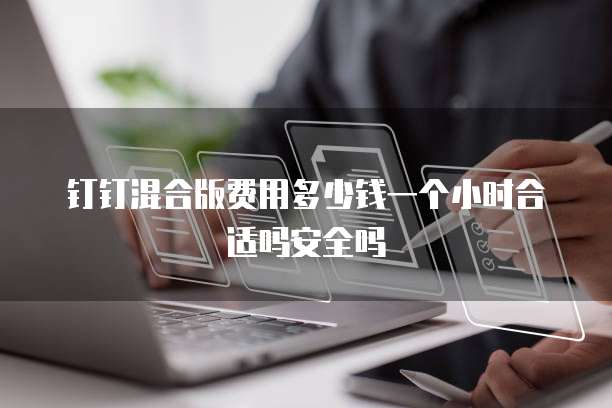 钉钉混合版费用多少钱一个小时合适吗安全吗