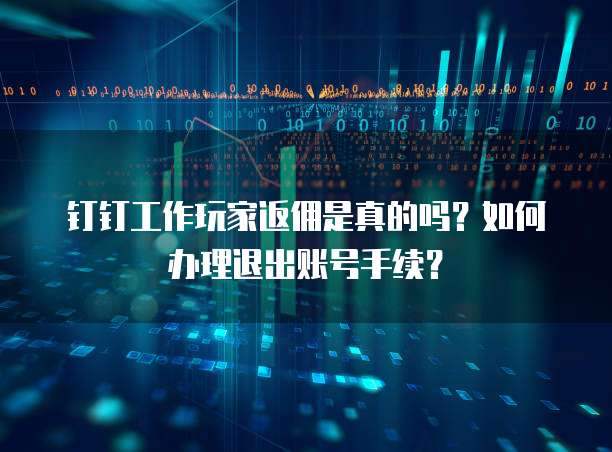 钉钉工作玩家返佣是真的吗?如何办理退出账号手续?