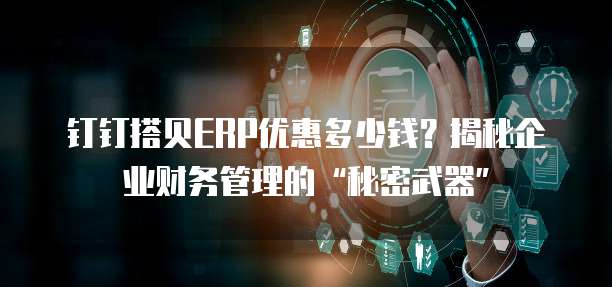钉钉搭贝ERP优惠多少钱？揭秘企业财务管理的&ldquo;秘密武器&rdquo;