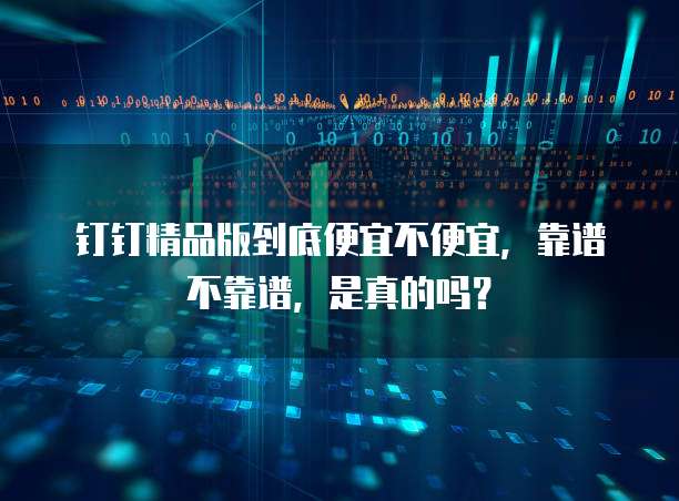 钉钉精品版到底便宜不便宜,靠谱不靠谱,是真的吗?