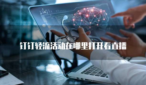 钉钉轻流活动在哪里打开看直播