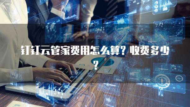 钉钉云管家费用怎么算?收费多少?
