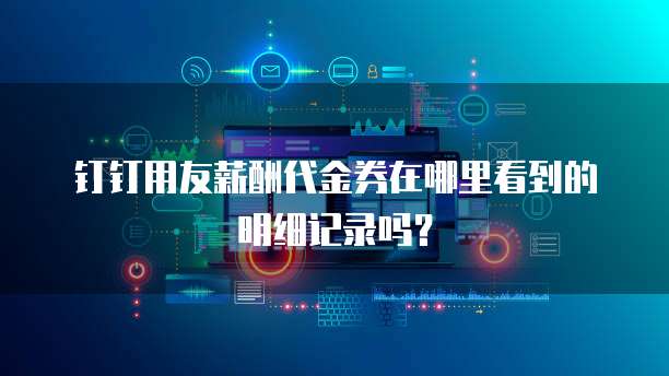 钉钉用友薪酬代金券在哪里看到的明细记录吗?
