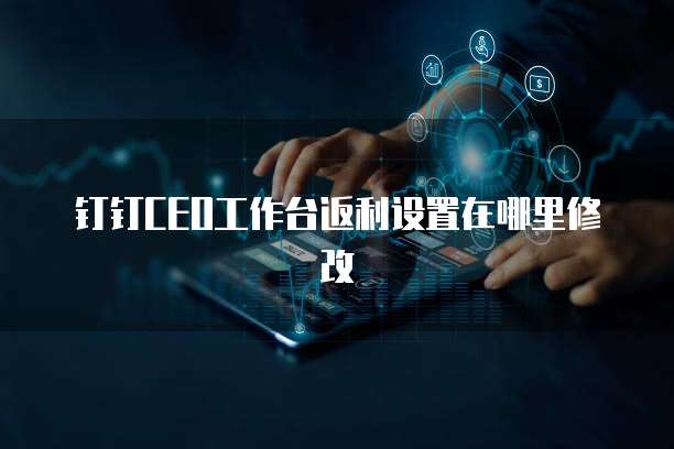 钉钉CEO工作台返利设置在哪里修改