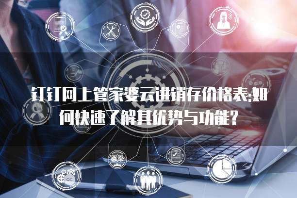 钉钉网上管家婆云进销存价格表:如何快速了解其优势与功能?