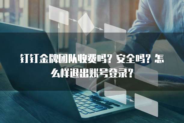 钉钉金牌团队收费吗?安全吗?怎么样退出账号登录?