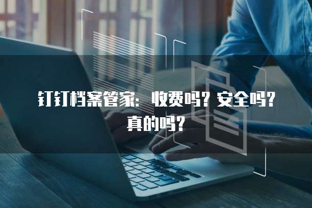 钉钉档案管家:收费吗?安全吗?真的吗?