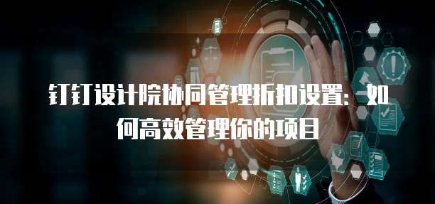 钉钉设计院协同管理折扣设置：如何高效管理你的项目