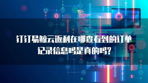 钉钉易鲸云返利在哪查看到的订单记录信息吗是真的吗?