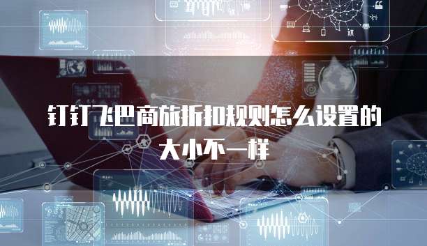 钉钉飞巴商旅折扣规则怎么设置的大小不一样