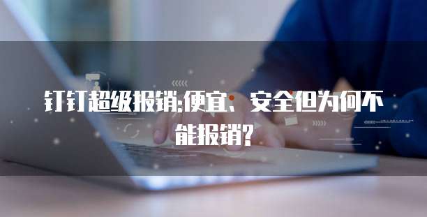 钉钉超级报销:便宜、安全但为何不能报销?