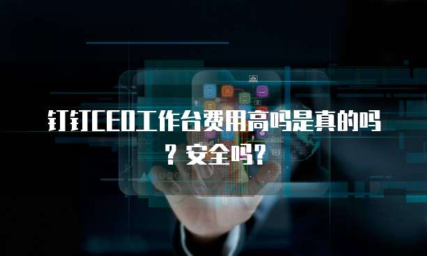 钉钉CEO工作台费用高吗是真的吗?安全吗?