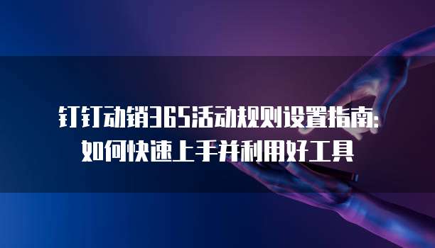 钉钉动销365活动规则设置指南:如何快速上手并利用好工具