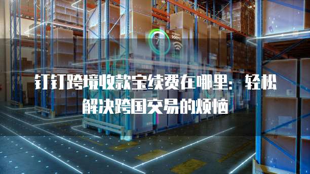钉钉跨境收款宝续费在哪里:轻松解决跨国交易的烦恼