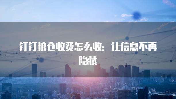 钉钉粮仓收费怎么收:让信息不再隐藏
