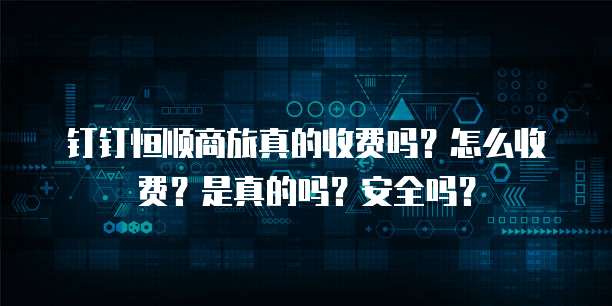 钉钉恒顺商旅真的收费吗?怎么收费?是真的吗?安全吗?