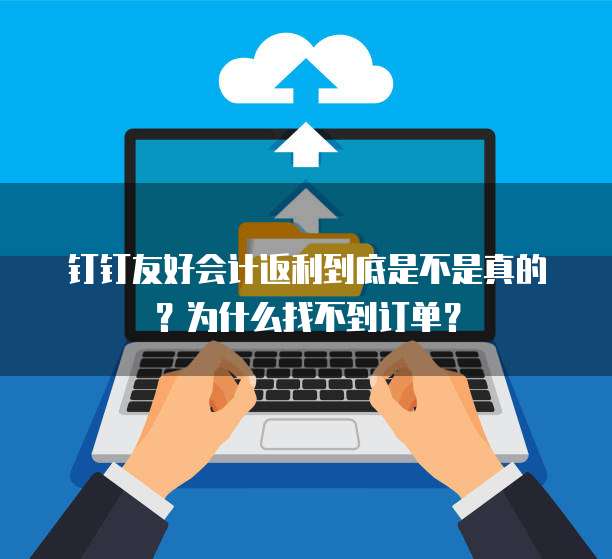 钉钉友好会计返利到底是不是真的?为什么找不到订单?