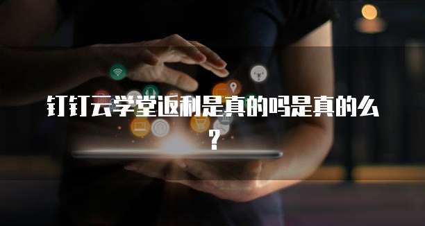 钉钉云学堂返利是真的吗是真的么？
