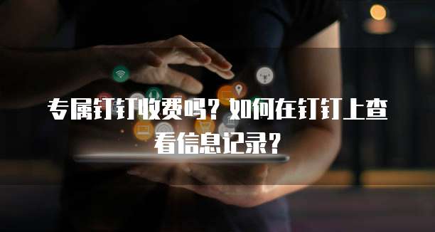 专属钉钉收费吗?如何在钉钉上查看信息记录?