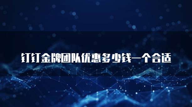 钉钉金牌团队优惠多少钱一个合适