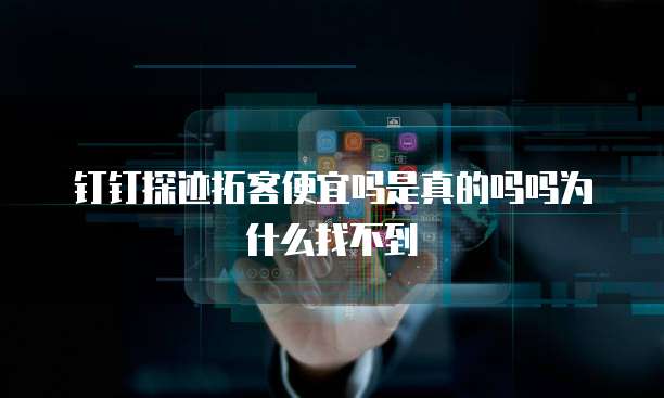 钉钉探迹拓客便宜吗是真的吗吗为什么找不到
