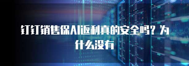 钉钉销售保AI返利真的安全吗?为什么没有