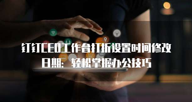 钉钉CEO工作台打折设置时间修改日期:轻松掌握办公技巧