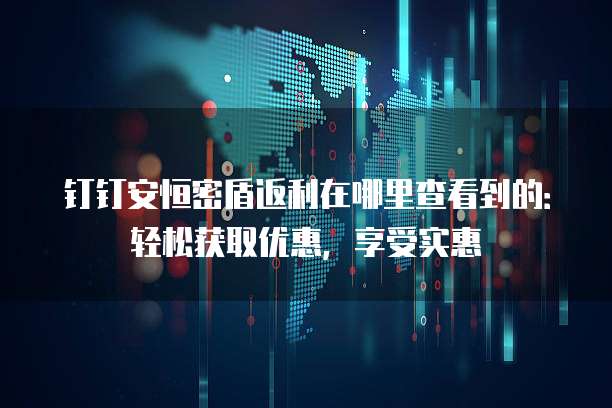 钉钉安恒密盾返利在哪里查看到的:轻松获取优惠,享受实惠