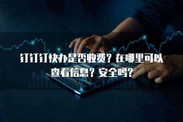 钉钉钉快办是否收费?在哪里可以查看信息?安全吗?