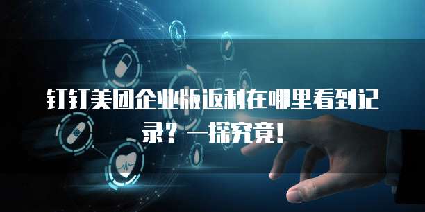 钉钉美团企业版返利在哪里看到记录?一探究竟!
