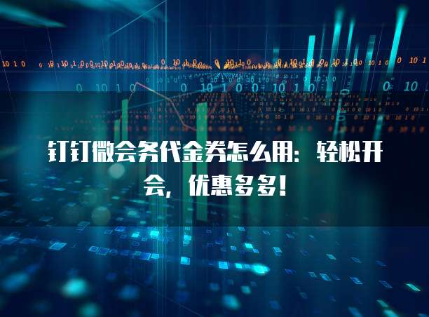 钉钉微会务代金券怎么用:轻松开会,优惠多多!