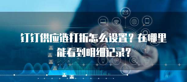 钉钉供应链打折怎么设置？在哪里能看到明细记录？