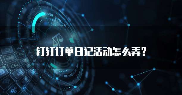 钉钉订单日记活动怎么弄?