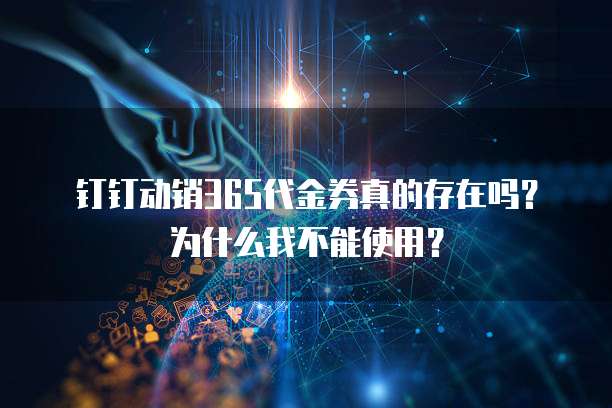 钉钉动销365代金券真的存在吗?为什么我不能使用?