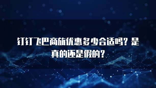 钉钉飞巴商旅优惠多少合适吗?是真的还是假的?