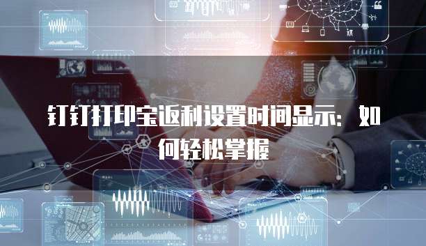 钉钉打印宝返利设置时间显示:如何轻松掌握