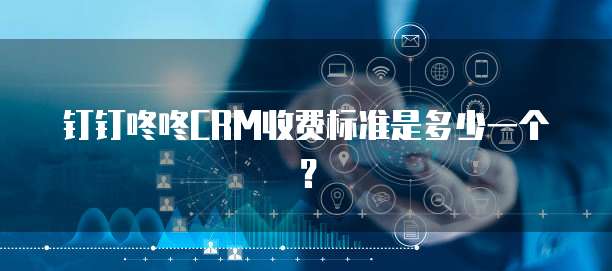 钉钉咚咚CRM收费标准是多少一个?