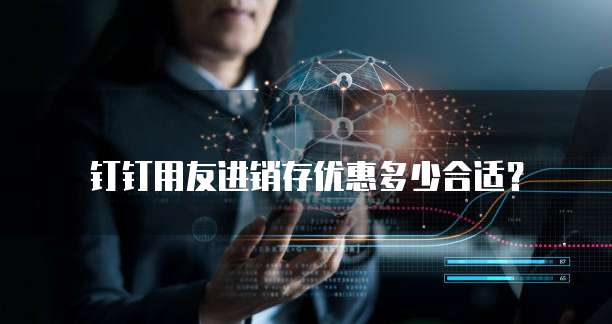 钉钉用友进销存优惠多少合适?
